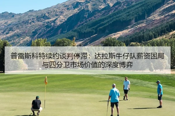 普雷斯科特续约谈判停滞：达拉斯牛仔队薪资困局与四分卫市场价值的深度博弈